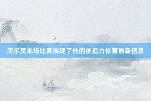 奥尔莫本场比赛展现了他的创造力体育最新信息