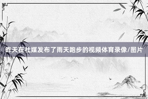 昨天在社媒发布了雨天跑步的视频体育录像/图片