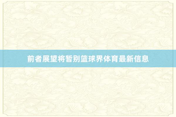前者展望将暂别篮球界体育最新信息