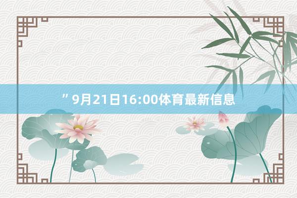 ” 9月21日16:00体育最新信息