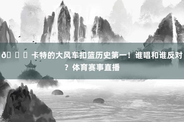 😁卡特的大风车扣篮历史第一！谁唱和谁反对？体育赛事直播