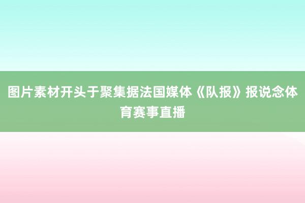 图片素材开头于聚集据法国媒体《队报》报说念体育赛事直播