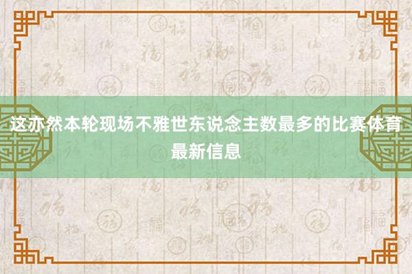 这亦然本轮现场不雅世东说念主数最多的比赛体育最新信息