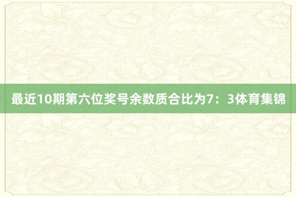 最近10期第六位奖号余数质合比为7：3体育集锦