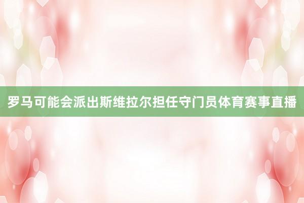 罗马可能会派出斯维拉尔担任守门员体育赛事直播