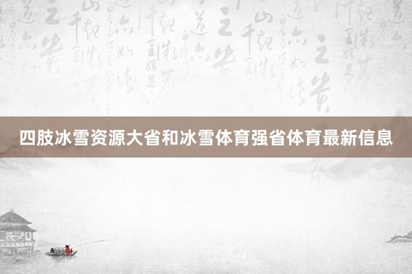 四肢冰雪资源大省和冰雪体育强省体育最新信息