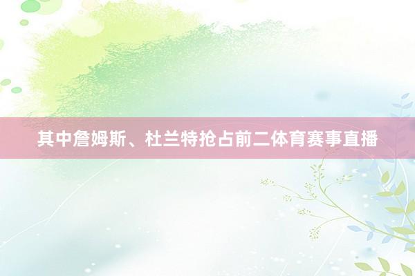 其中詹姆斯、杜兰特抢占前二体育赛事直播