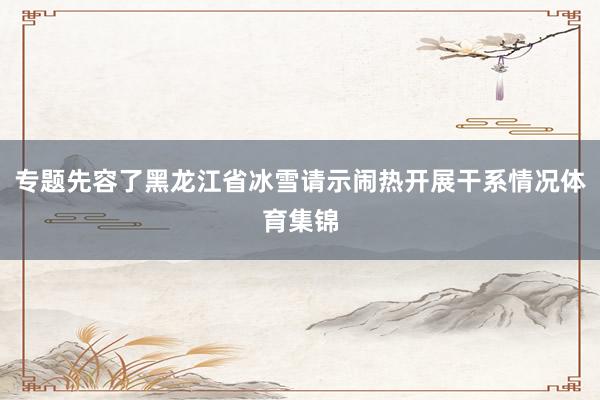 专题先容了黑龙江省冰雪请示闹热开展干系情况体育集锦