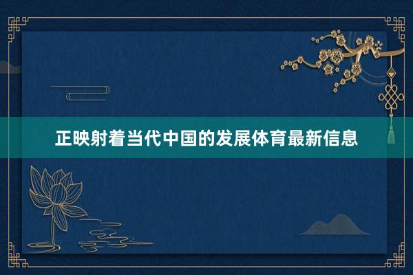 正映射着当代中国的发展体育最新信息