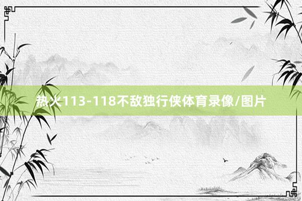 热火113-118不敌独行侠体育录像/图片