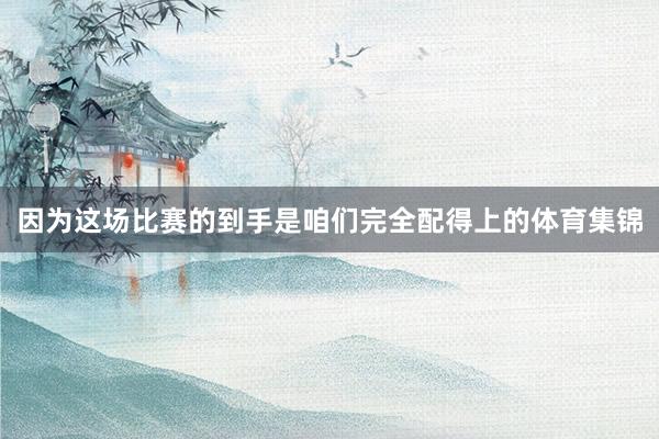 因为这场比赛的到手是咱们完全配得上的体育集锦