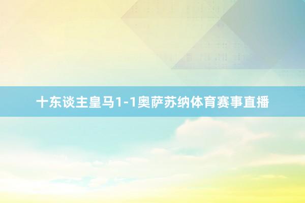 十东谈主皇马1-1奥萨苏纳体育赛事直播