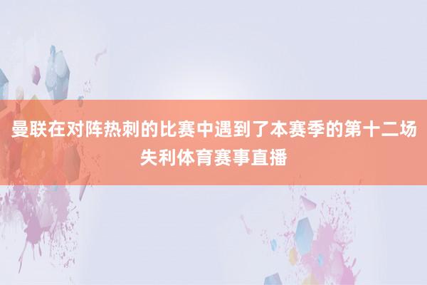曼联在对阵热刺的比赛中遇到了本赛季的第十二场失利体育赛事直播