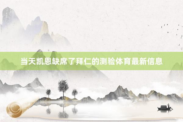 当天凯恩缺席了拜仁的测验体育最新信息