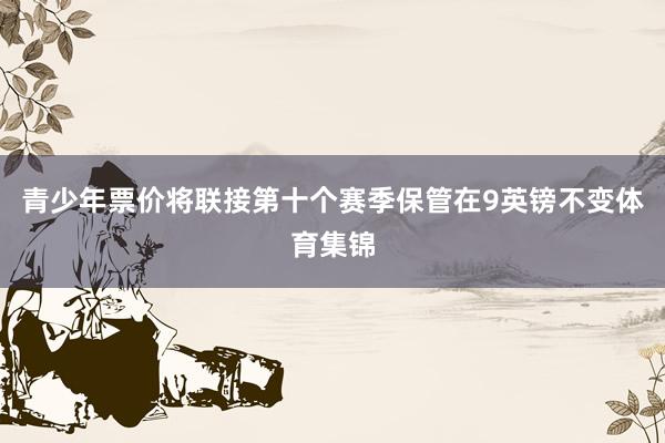 青少年票价将联接第十个赛季保管在9英镑不变体育集锦