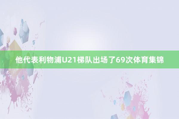 他代表利物浦U21梯队出场了69次体育集锦
