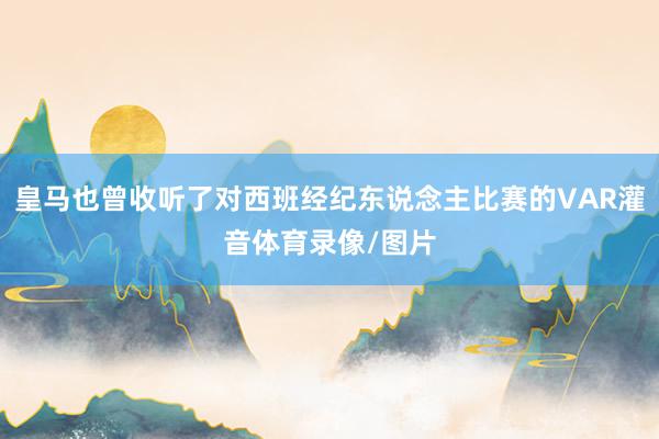 皇马也曾收听了对西班经纪东说念主比赛的VAR灌音体育录像/图片