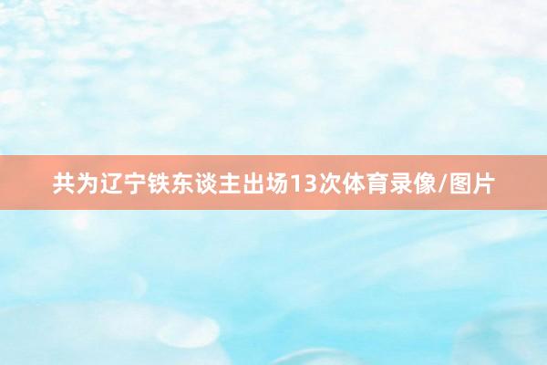 共为辽宁铁东谈主出场13次体育录像/图片