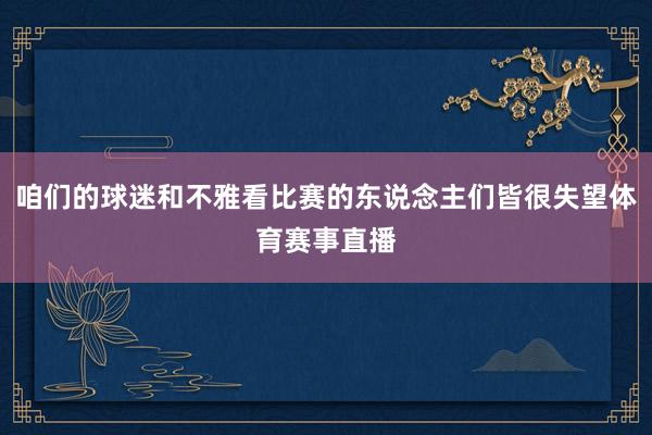 咱们的球迷和不雅看比赛的东说念主们皆很失望体育赛事直播