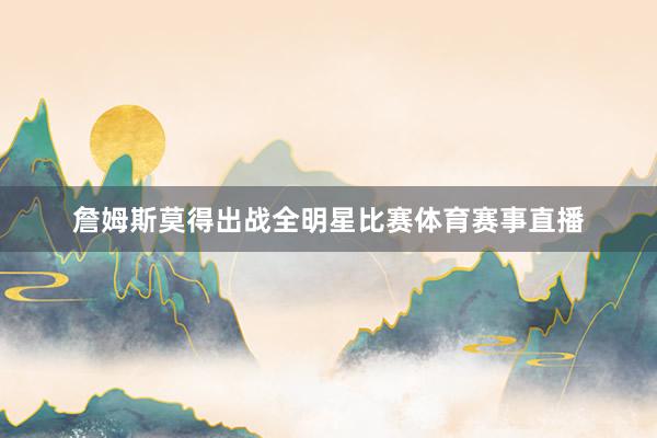 詹姆斯莫得出战全明星比赛体育赛事直播