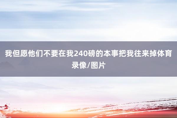我但愿他们不要在我240磅的本事把我往来掉体育录像/图片