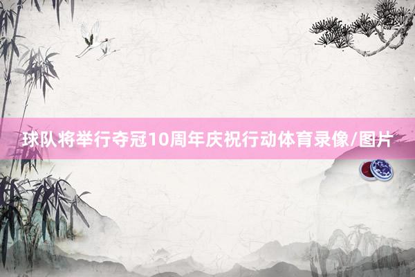 球队将举行夺冠10周年庆祝行动体育录像/图片