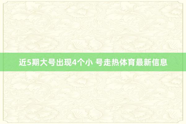 近5期大号出现4个小 号走热体育最新信息