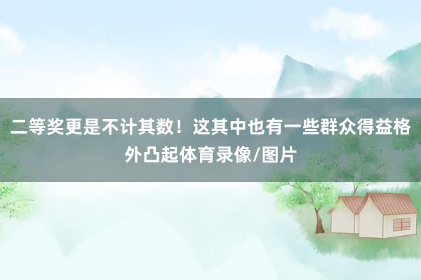 二等奖更是不计其数！这其中也有一些群众得益格外凸起体育录像/图片