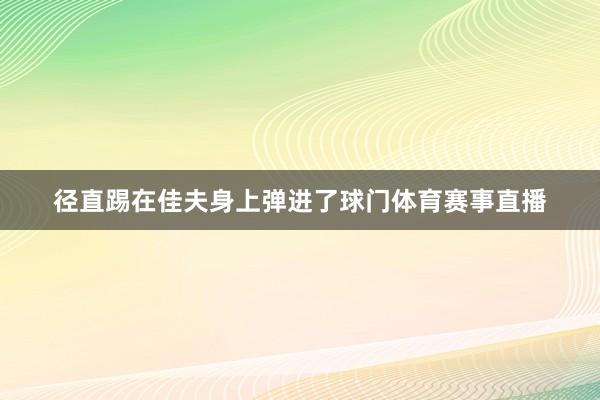 径直踢在佳夫身上弹进了球门体育赛事直播