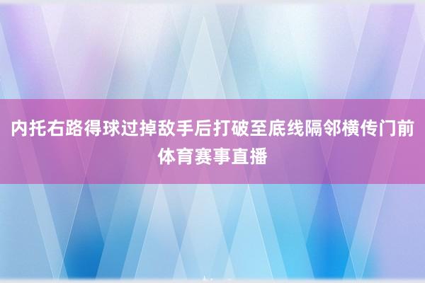 内托右路得球过掉敌手后打破至底线隔邻横传门前体育赛事直播