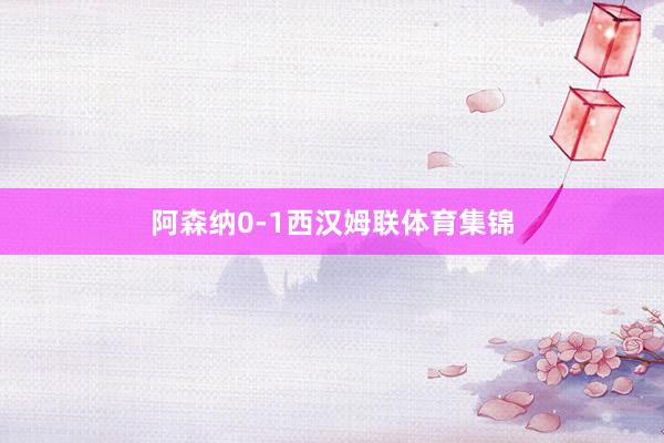 阿森纳0-1西汉姆联体育集锦