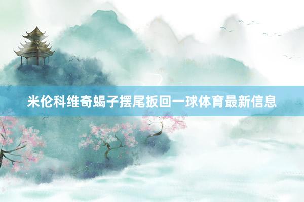 米伦科维奇蝎子摆尾扳回一球体育最新信息