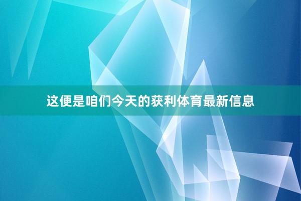 这便是咱们今天的获利体育最新信息