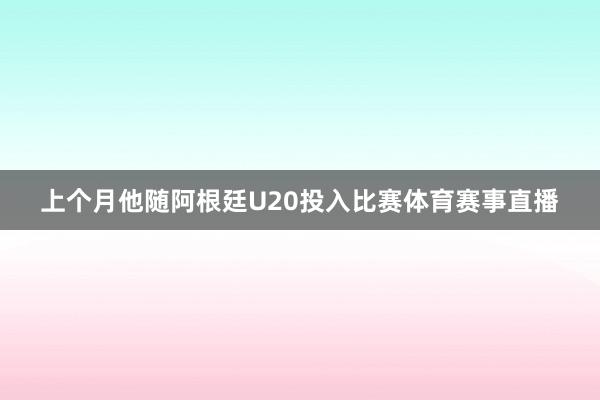上个月他随阿根廷U20投入比赛体育赛事直播