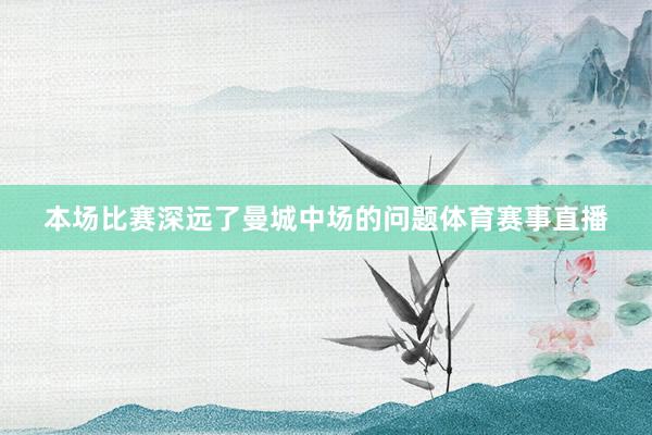 本场比赛深远了曼城中场的问题体育赛事直播