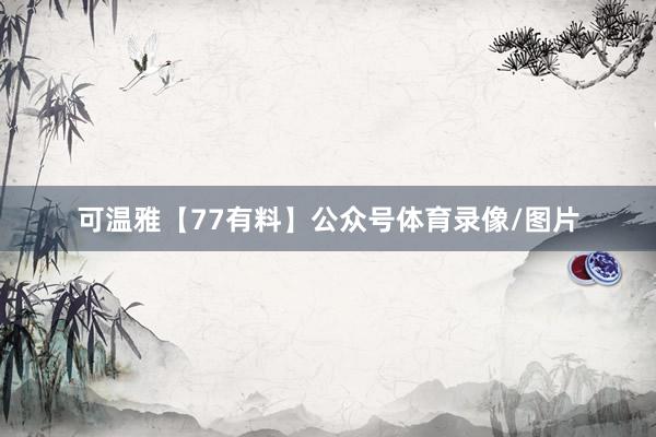 可温雅【77有料】公众号体育录像/图片