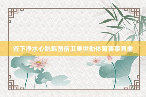 签下净水心跳韩国前卫吴世勋体育赛事直播