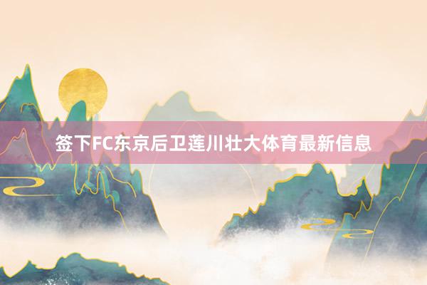签下FC东京后卫莲川壮大体育最新信息