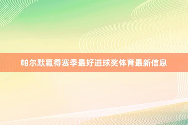 帕尔默赢得赛季最好进球奖体育最新信息