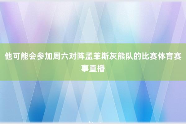 他可能会参加周六对阵孟菲斯灰熊队的比赛体育赛事直播