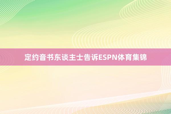 定约音书东谈主士告诉ESPN体育集锦