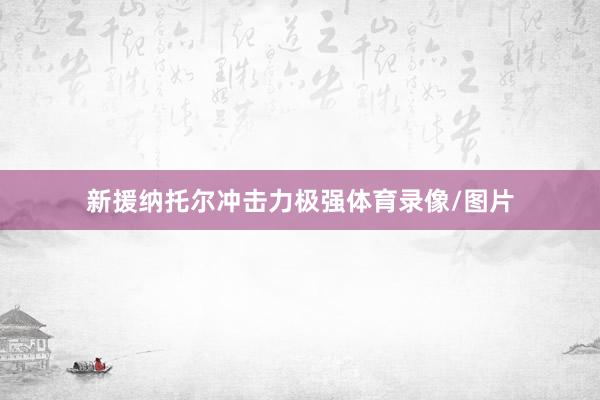 新援纳托尔冲击力极强体育录像/图片