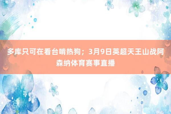多库只可在看台啃热狗；3月9日英超天王山战阿森纳体育赛事直播