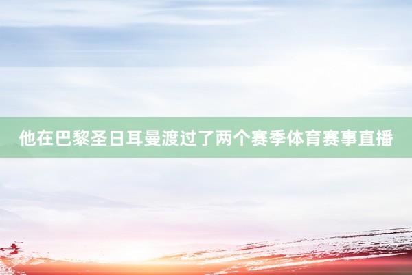 他在巴黎圣日耳曼渡过了两个赛季体育赛事直播