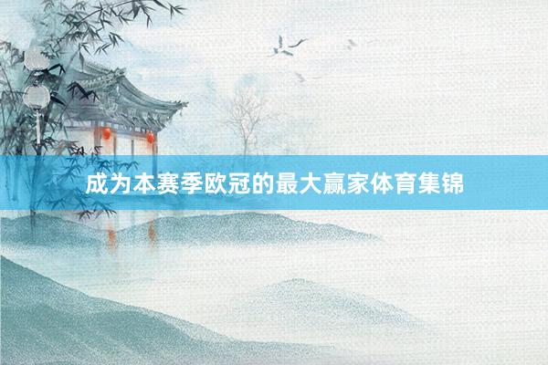 成为本赛季欧冠的最大赢家体育集锦