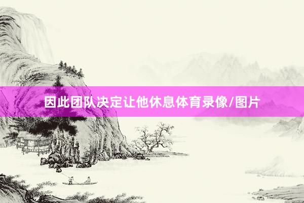 因此团队决定让他休息体育录像/图片