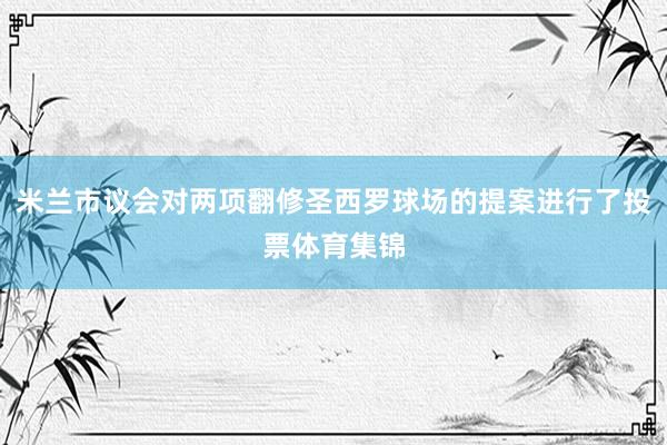 米兰市议会对两项翻修圣西罗球场的提案进行了投票体育集锦