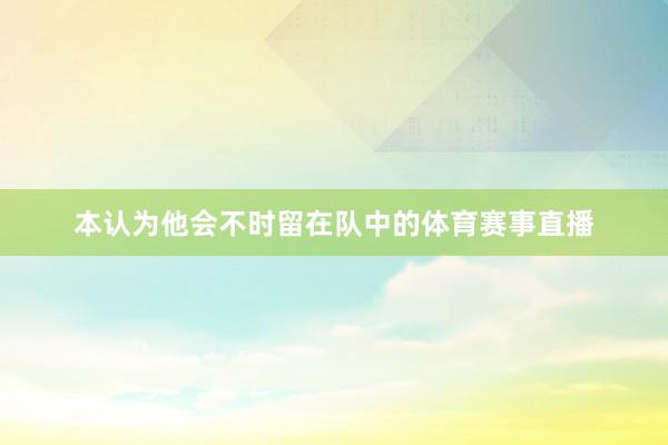 本认为他会不时留在队中的体育赛事直播
