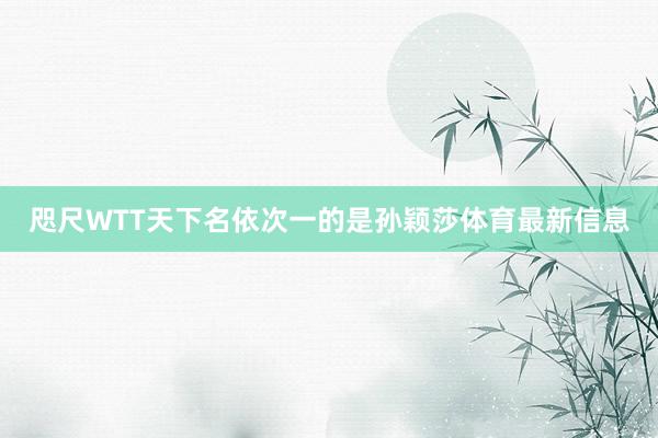 咫尺WTT天下名依次一的是孙颖莎体育最新信息