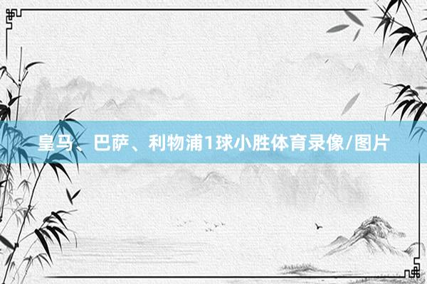 皇马、巴萨、利物浦1球小胜体育录像/图片